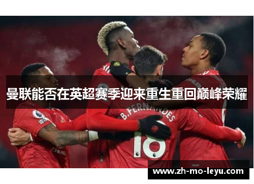 曼联能否在英超赛季迎来重生重回巅峰荣耀 曼联能否在英超赛季迎来重生重回巅峰荣耀