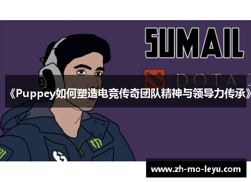 《Puppey如何塑造电竞传奇团队精神与领导力传承》 《Puppey如何塑造电竞传奇团队精神与领导力传承》