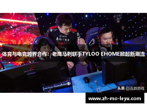 体育与电竞跨界合作:老鹰马刺联手TYLOO EHOME掀起新潮流 体育与电竞跨界合作:老鹰马刺联手TYLOO EHOME掀起新潮流