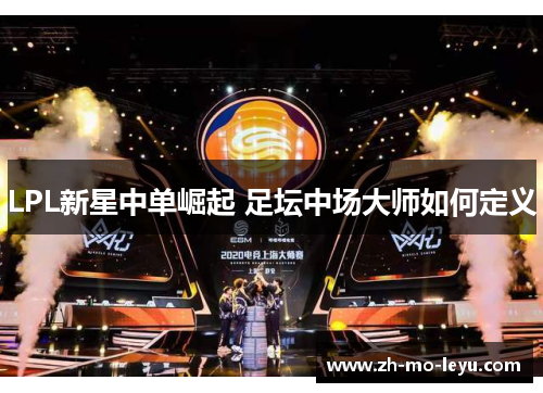 LPL新星中单崛起 足坛中场大师如何定义 LPL新星中单崛起 足坛中场大师如何定义
